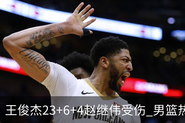 王俊杰23+6+4赵继伟受伤 男篮热身赛击败澳大利亚